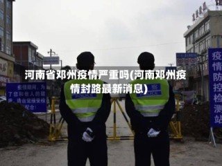 河南省邓州疫情严重吗(河南邓州疫情封路最新消息)