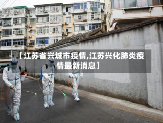 【江苏省兴城市疫情,江苏兴化肺炎疫情最新消息】