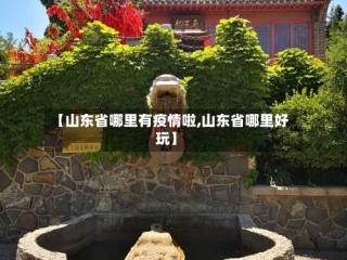 【山东省哪里有疫情啦,山东省哪里好玩】