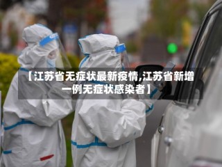 【江苏省无症状最新疫情,江苏省新增一例无症状感染者】