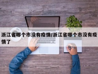 浙江省哪个市没有疫情/浙江省哪个市没有疫情了