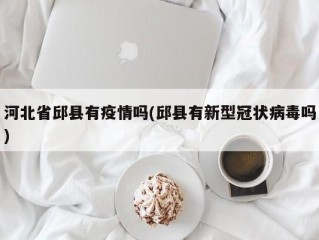 河北省邱县有疫情吗(邱县有新型冠状病毒吗)