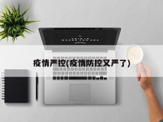 疫情严控(疫情防控又严了)