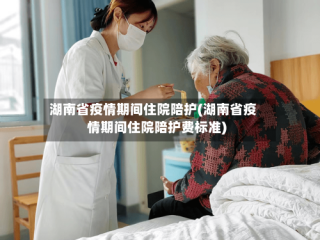 湖南省疫情期间住院陪护(湖南省疫情期间住院陪护费标准)