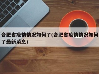 合肥省疫情情况如何了(合肥省疫情情况如何了最新消息)