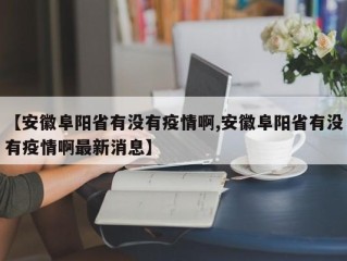 【安徽阜阳省有没有疫情啊,安徽阜阳省有没有疫情啊最新消息】