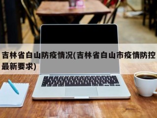 吉林省白山防疫情况(吉林省白山市疫情防控最新要求)