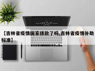 【吉林省疫情国家拨款了吗,吉林省疫情补助标准】