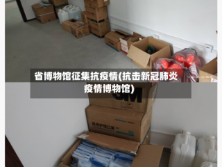 省博物馆征集抗疫情(抗击新冠肺炎疫情博物馆)