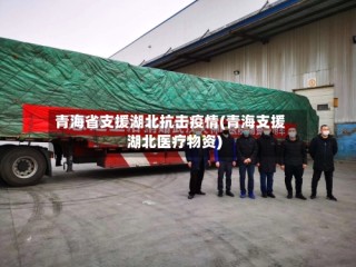 青海省支援湖北抗击疫情(青海支援湖北医疗物资)