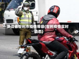 浙江省智利市疫情等级(智利疫情实时动态)