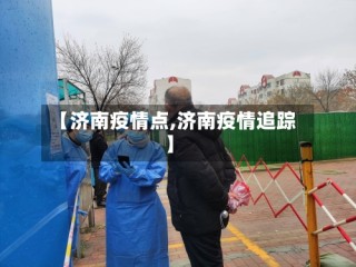 【济南疫情点,济南疫情追踪】