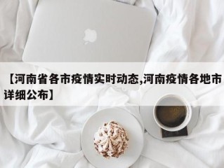 【河南省各市疫情实时动态,河南疫情各地市详细公布】