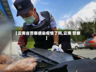 【云南省警察感染疫情了吗,云南 警察】
