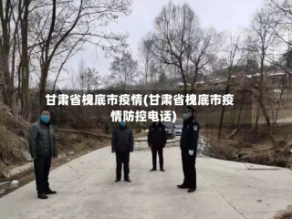 甘肃省槐底市疫情(甘肃省槐底市疫情防控电话)