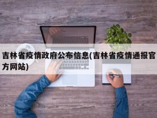 吉林省疫情政府公布信息(吉林省疫情通报官方网站)
