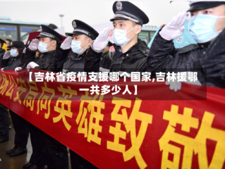 【吉林省疫情支援哪个国家,吉林援鄂一共多少人】
