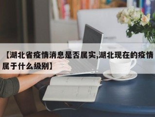 【湖北省疫情消息是否属实,湖北现在的疫情属于什么级别】