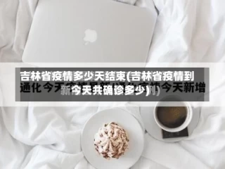吉林省疫情多少天结束(吉林省疫情到今天共确诊多少)