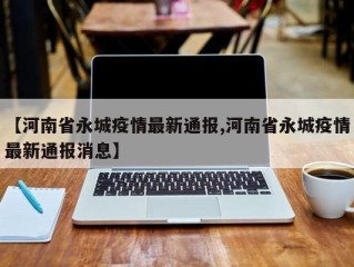 【河南省永城疫情最新通报,河南省永城疫情最新通报消息】