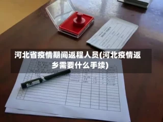 河北省疫情期间返程人员(河北疫情返乡需要什么手续)