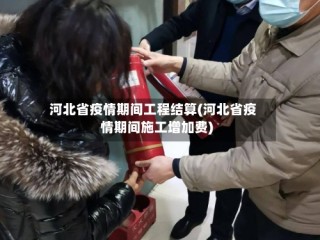 河北省疫情期间工程结算(河北省疫情期间施工增加费)