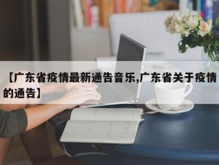 【广东省疫情最新通告音乐,广东省关于疫情的通告】