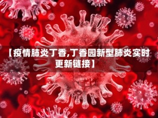 【疫情肺炎丁香,丁香园新型肺炎实时更新链接】