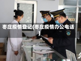 枣庄疫情登记(枣庄疫情办公电话)