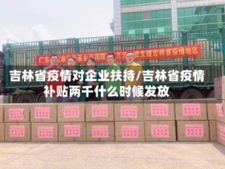 吉林省疫情对企业扶持/吉林省疫情补贴两千什么时候发放