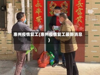 惠州疫情复工(惠州疫情复工最新消息)