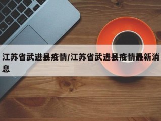 江苏省武进县疫情/江苏省武进县疫情最新消息