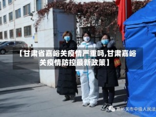 【甘肃省嘉峪关疫情严重吗,甘肃嘉峪关疫情防控最新政策】