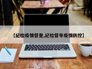 【纪检疫情督查,纪检督导疫情防控】