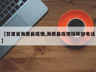 【甘肃省海原县疫情,海原县疫情指挥部电话】