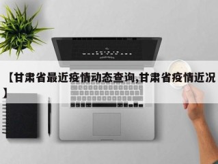 【甘肃省最近疫情动态查询,甘肃省疫情近况】