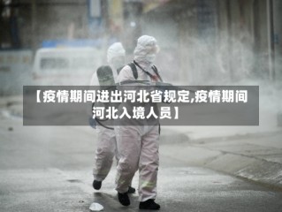 【疫情期间进出河北省规定,疫情期间河北入境人员】