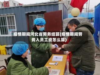 疫情期间河北省劳务结算(疫情期间劳务人员工资怎么算)
