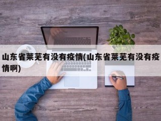 山东省莱芜有没有疫情(山东省莱芜有没有疫情啊)