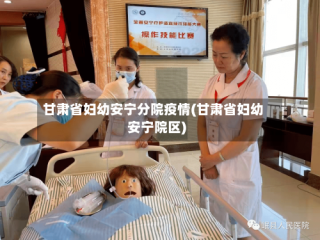 甘肃省妇幼安宁分院疫情(甘肃省妇幼安宁院区)