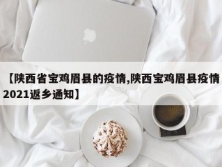 【陕西省宝鸡眉县的疫情,陕西宝鸡眉县疫情2021返乡通知】