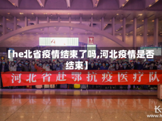 【he北省疫情结束了吗,河北疫情是否结束】