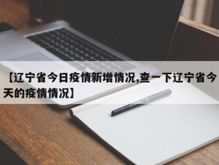 【辽宁省今日疫情新增情况,查一下辽宁省今天的疫情情况】