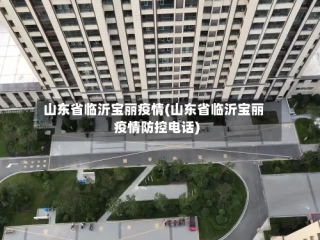 山东省临沂宝丽疫情(山东省临沂宝丽疫情防控电话)