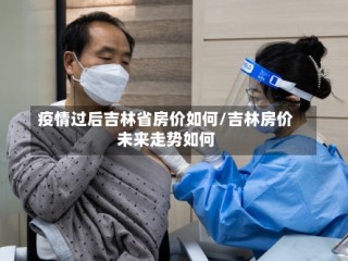疫情过后吉林省房价如何/吉林房价未来走势如何