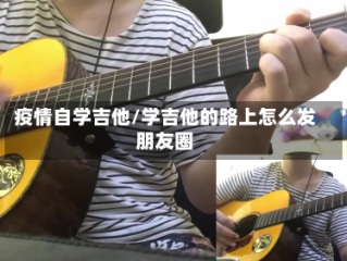 疫情自学吉他/学吉他的路上怎么发朋友圈