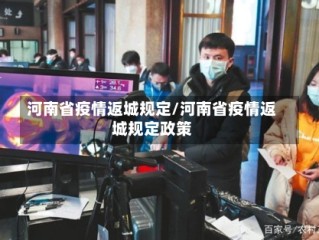 河南省疫情返城规定/河南省疫情返城规定政策