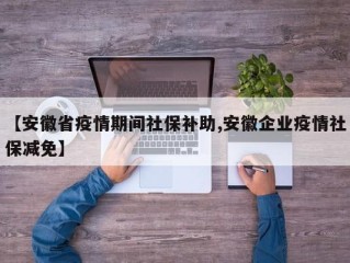 【安徽省疫情期间社保补助,安徽企业疫情社保减免】