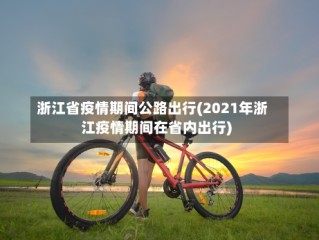 浙江省疫情期间公路出行(2021年浙江疫情期间在省内出行)