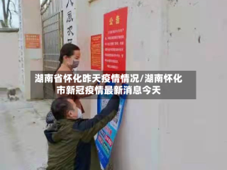 湖南省怀化昨天疫情情况/湖南怀化市新冠疫情最新消息今天